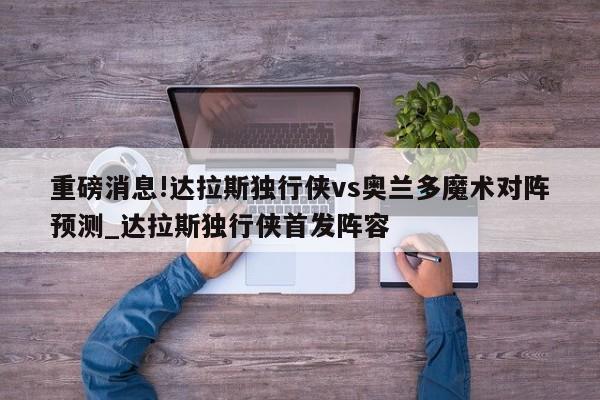 重磅消息!达拉斯独行侠vs奥兰多魔术对阵预测_达拉斯独行侠首发阵容