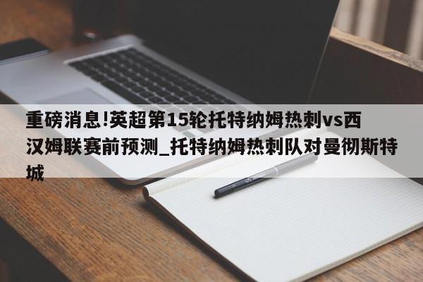 重磅消息!英超第15轮托特纳姆热刺vs西汉姆联赛前预测_托特纳姆热刺队对曼彻斯特城