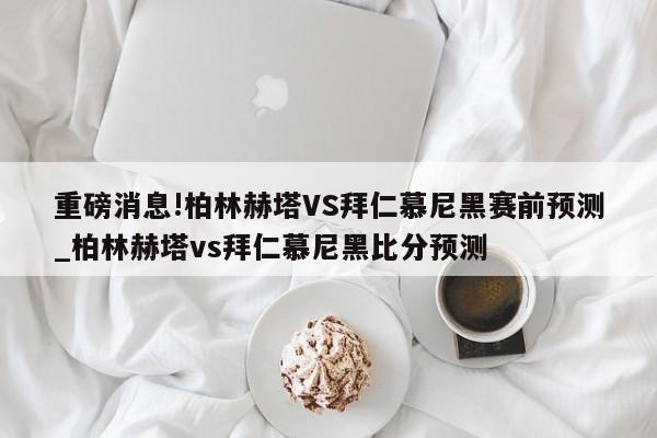 重磅消息!柏林赫塔VS拜仁慕尼黑赛前预测_柏林赫塔vs拜仁慕尼黑比分预测