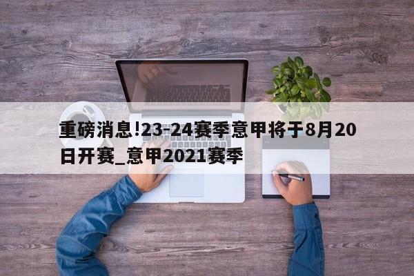 重磅消息!23-24赛季意甲将于8月20日开赛_意甲2021赛季