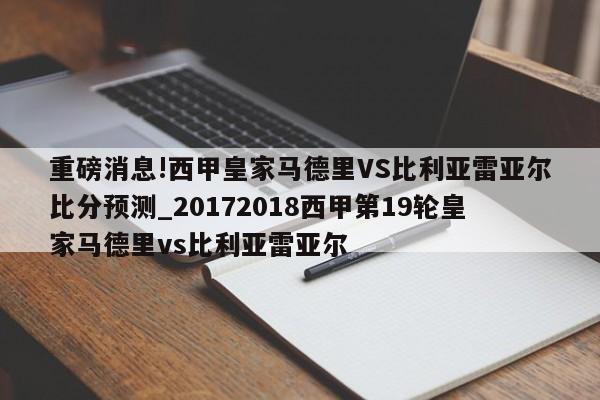 重磅消息!西甲皇家马德里VS比利亚雷亚尔比分预测_20172018西甲第19轮皇家马德里vs比利亚雷亚尔