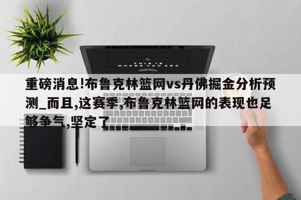 重磅消息!布鲁克林篮网vs丹佛掘金分析预测_而且,这赛季,布鲁克林篮网的表现也足够争气,坚定了