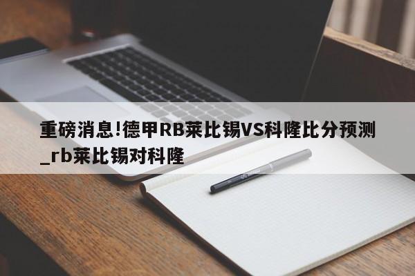 重磅消息!德甲RB莱比锡VS科隆比分预测_rb莱比锡对科隆