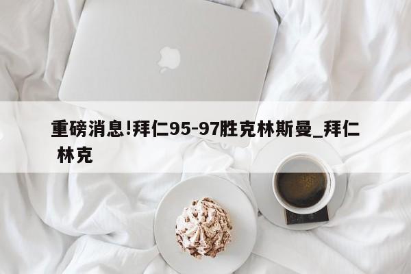 重磅消息!拜仁95-97胜克林斯曼_拜仁 林克