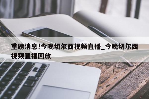 重磅消息!今晚切尔西视频直播_今晚切尔西视频直播回放