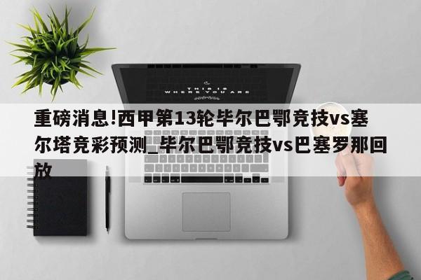 重磅消息!西甲第13轮毕尔巴鄂竞技vs塞尔塔竞彩预测_毕尔巴鄂竞技vs巴塞罗那回放