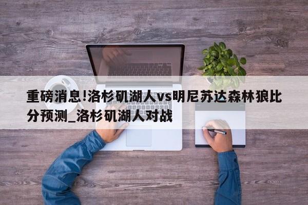 重磅消息!洛杉矶湖人vs明尼苏达森林狼比分预测_洛杉矶湖人对战