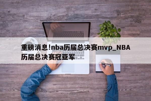 重磅消息!nba历届总决赛mvp_NBA历届总决赛冠亚军