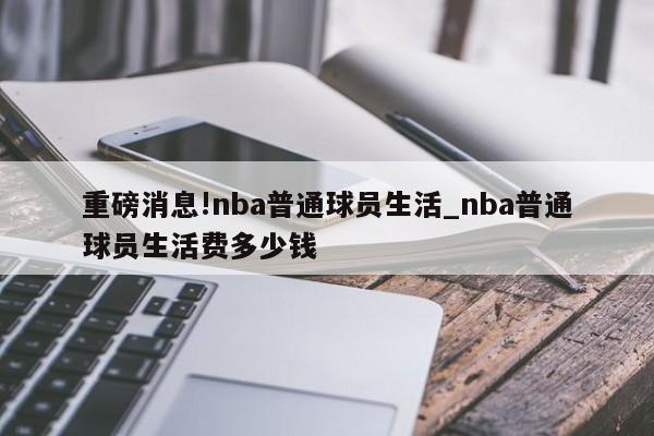 重磅消息!nba普通球员生活_nba普通球员生活费多少钱