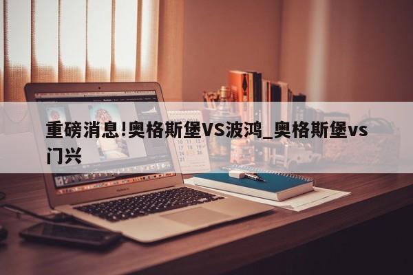 重磅消息!奥格斯堡VS波鸿_奥格斯堡vs门兴