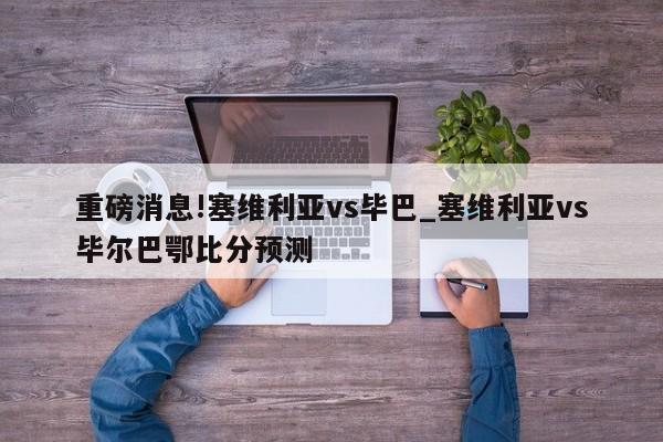 重磅消息!塞维利亚vs毕巴_塞维利亚vs毕尔巴鄂比分预测