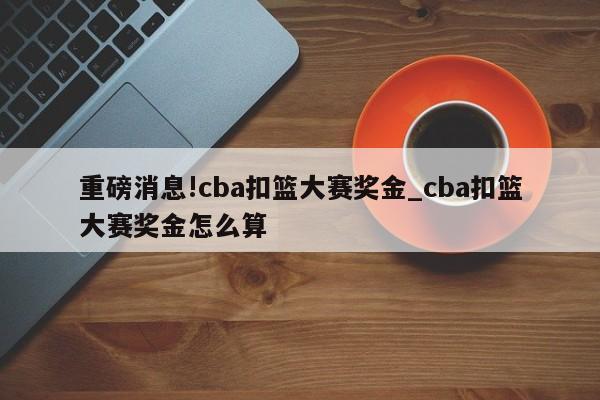 重磅消息!cba扣篮大赛奖金_cba扣篮大赛奖金怎么算