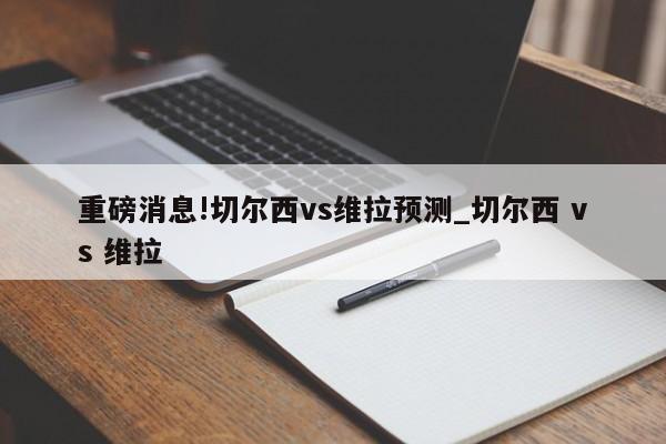 重磅消息!切尔西vs维拉预测_切尔西 vs 维拉