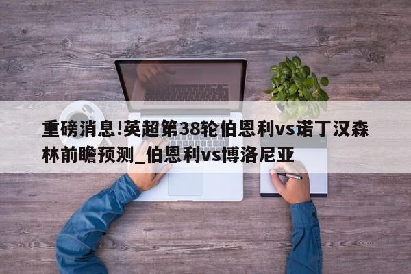 重磅消息!英超第38轮伯恩利vs诺丁汉森林前瞻预测_伯恩利vs博洛尼亚