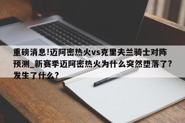 重磅消息!迈阿密热火vs克里夫兰骑士对阵预测_新赛季迈阿密热火为什么突然堕落了?发生了什么?