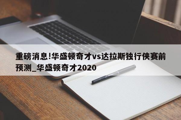 重磅消息!华盛顿奇才vs达拉斯独行侠赛前预测_华盛顿奇才2020