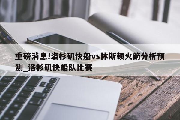 重磅消息!洛杉矶快船vs休斯顿火箭分析预测_洛杉矶快船队比赛