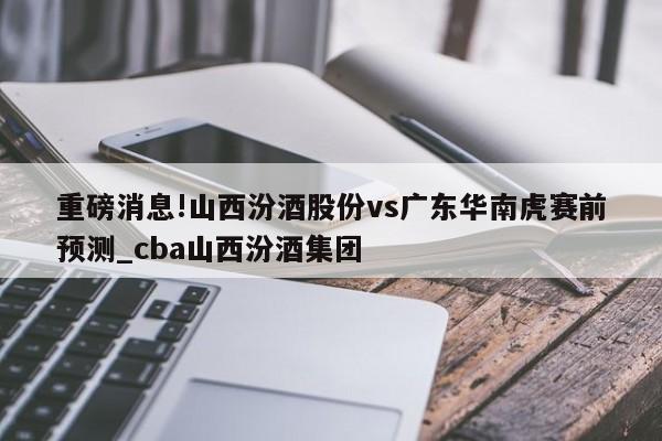 重磅消息!山西汾酒股份vs广东华南虎赛前预测_cba山西汾酒集团