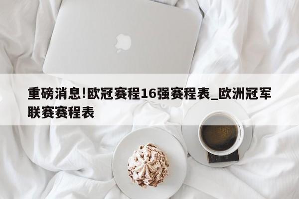 重磅消息!欧冠赛程16强赛程表_欧洲冠军联赛赛程表