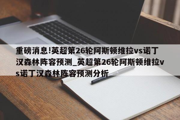 重磅消息!英超第26轮阿斯顿维拉vs诺丁汉森林阵容预测_英超第26轮阿斯顿维拉vs诺丁汉森林阵容预测分析