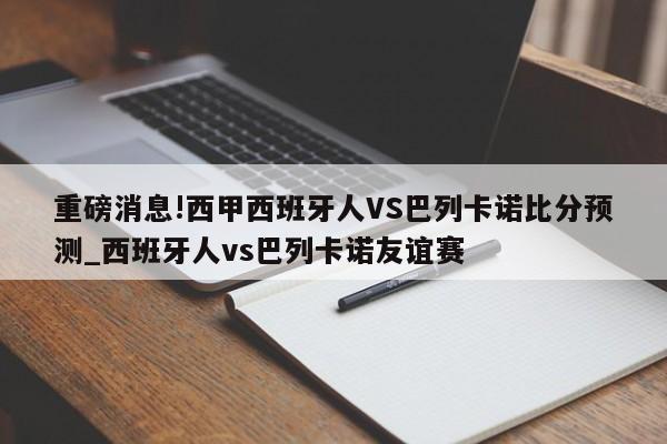 重磅消息!西甲西班牙人VS巴列卡诺比分预测_西班牙人vs巴列卡诺友谊赛