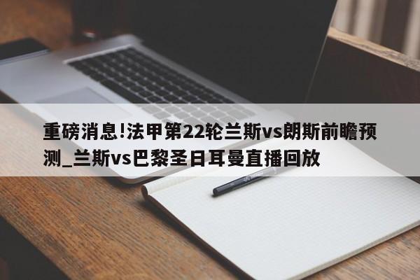 重磅消息!法甲第22轮兰斯vs朗斯前瞻预测_兰斯vs巴黎圣日耳曼直播回放