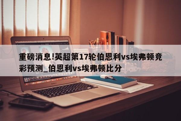 重磅消息!英超第17轮伯恩利vs埃弗顿竞彩预测_伯恩利vs埃弗顿比分