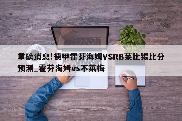 重磅消息!德甲霍芬海姆VSRB莱比锡比分预测_霍芬海姆vs不莱梅