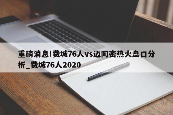 重磅消息!费城76人vs迈阿密热火盘口分析_费城76人2020