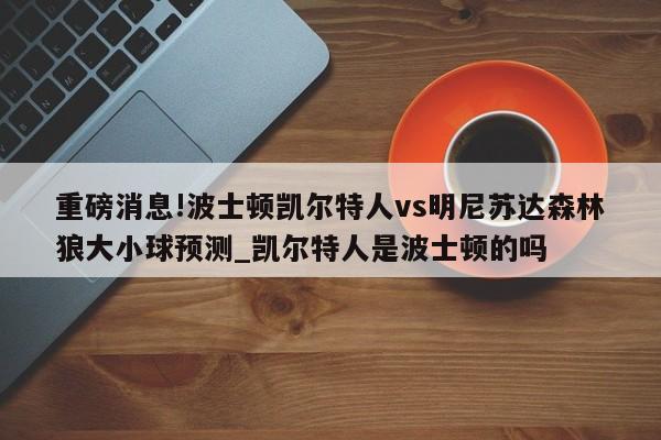 重磅消息!波士顿凯尔特人vs明尼苏达森林狼大小球预测_凯尔特人是波士顿的吗