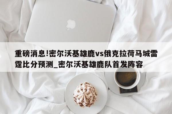 重磅消息!密尔沃基雄鹿vs俄克拉荷马城雷霆比分预测_密尔沃基雄鹿队首发阵容