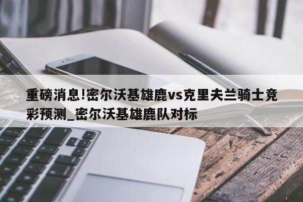 重磅消息!密尔沃基雄鹿vs克里夫兰骑士竞彩预测_密尔沃基雄鹿队对标