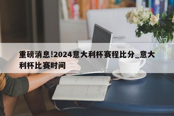 重磅消息!2024意大利杯赛程比分_意大利杯比赛时间