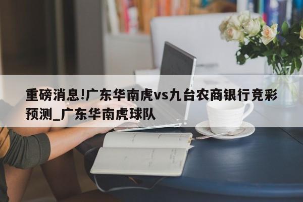 重磅消息!广东华南虎vs九台农商银行竞彩预测_广东华南虎球队