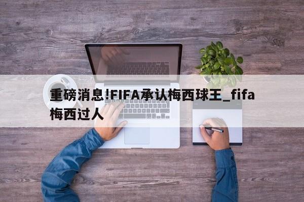 重磅消息!FIFA承认梅西球王_fifa梅西过人