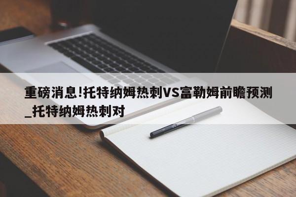 重磅消息!托特纳姆热刺VS富勒姆前瞻预测_托特纳姆热刺对