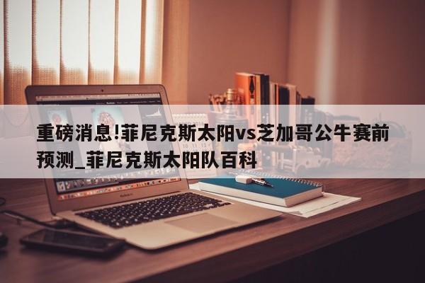 重磅消息!菲尼克斯太阳vs芝加哥公牛赛前预测_菲尼克斯太阳队百科