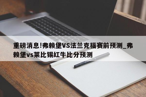 重磅消息!弗赖堡VS法兰克福赛前预测_弗赖堡vs莱比锡红牛比分预测