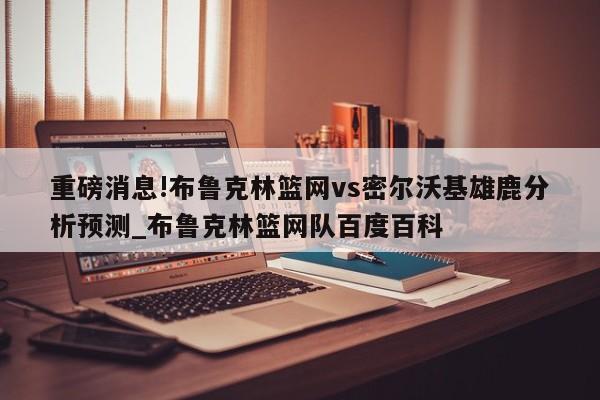 重磅消息!布鲁克林篮网vs密尔沃基雄鹿分析预测_布鲁克林篮网队百度百科