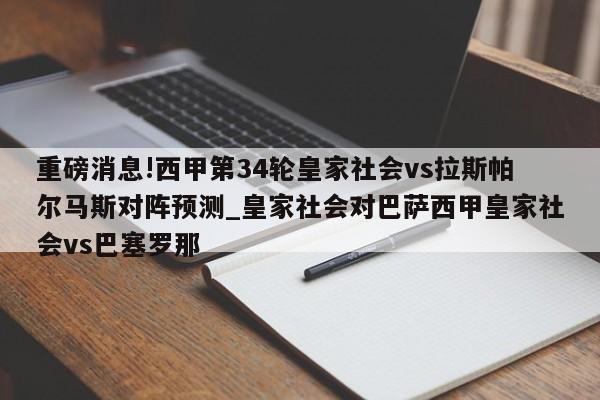 重磅消息!西甲第34轮皇家社会vs拉斯帕尔马斯对阵预测_皇家社会对巴萨西甲皇家社会vs巴塞罗那