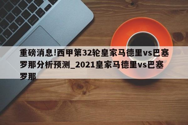 重磅消息!西甲第32轮皇家马德里vs巴塞罗那分析预测_2021皇家马德里vs巴塞罗那