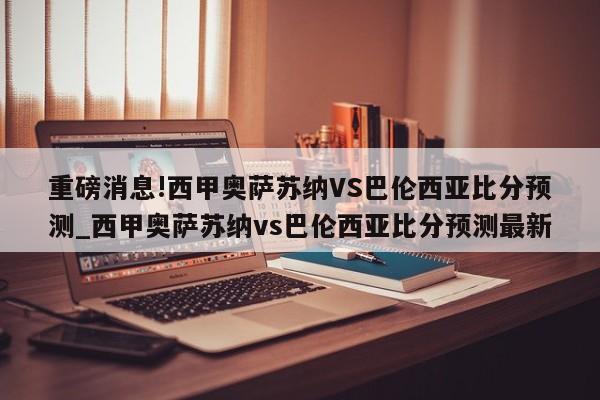 重磅消息!西甲奥萨苏纳VS巴伦西亚比分预测_西甲奥萨苏纳vs巴伦西亚比分预测最新