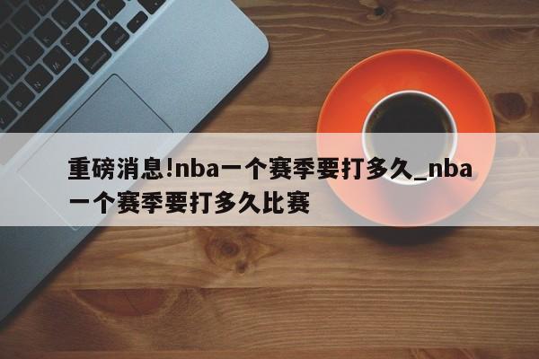 重磅消息!nba一个赛季要打多久_nba一个赛季要打多久比赛