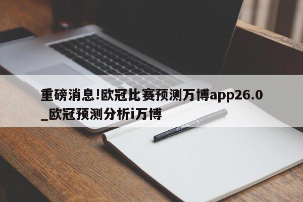 重磅消息!欧冠比赛预测万博app26.0_欧冠预测分析i万博