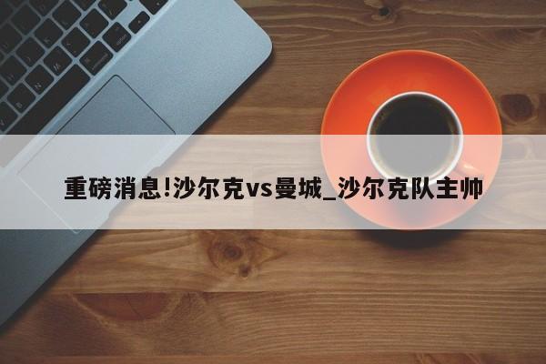 重磅消息!沙尔克vs曼城_沙尔克队主帅