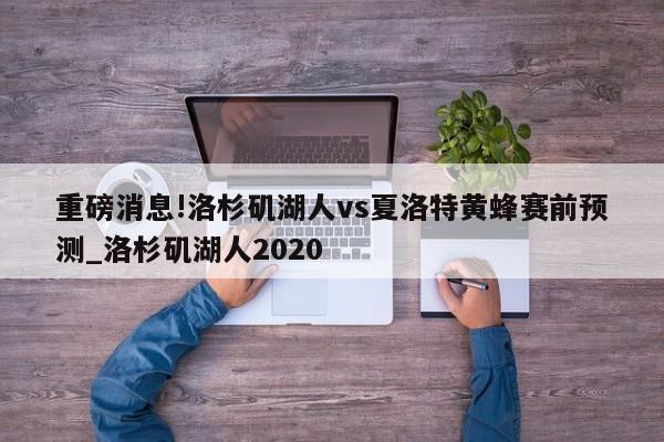 重磅消息!洛杉矶湖人vs夏洛特黄蜂赛前预测_洛杉矶湖人2020