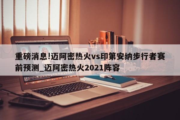 重磅消息!迈阿密热火vs印第安纳步行者赛前预测_迈阿密热火2021阵容