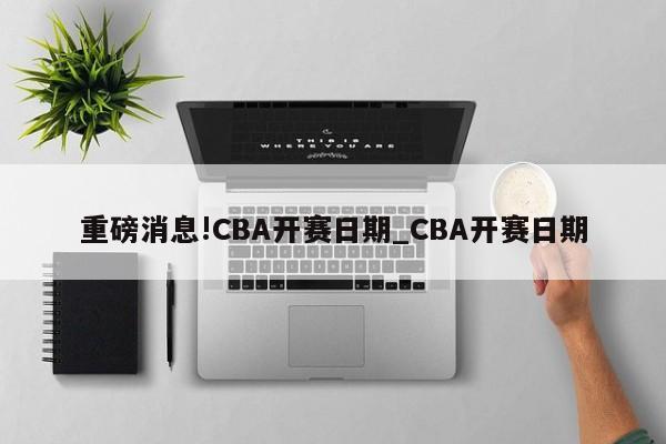 重磅消息!CBA开赛日期_CBA开赛日期