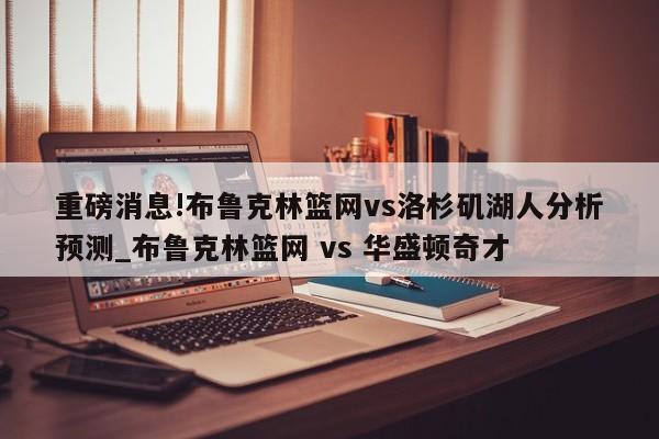 重磅消息!布鲁克林篮网vs洛杉矶湖人分析预测_布鲁克林篮网 vs 华盛顿奇才