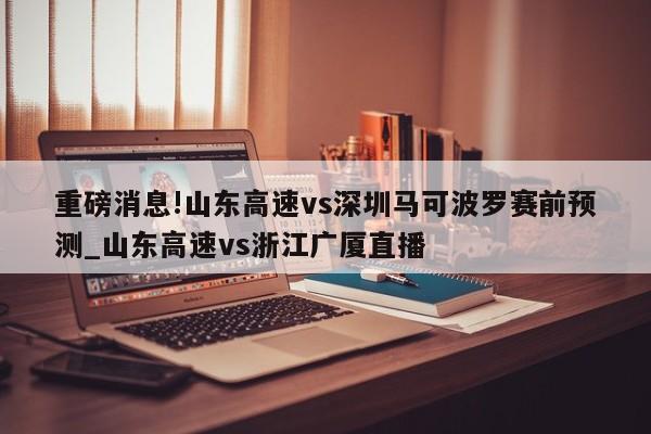 重磅消息!山东高速vs深圳马可波罗赛前预测_山东高速vs浙江广厦直播